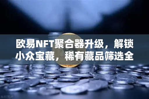 欧易NFT聚合器升级，解锁小众宝藏，稀有藏品筛选全面进化