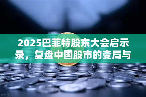2025巴菲特股东大会启示录，复盘中国股市的变局与机遇