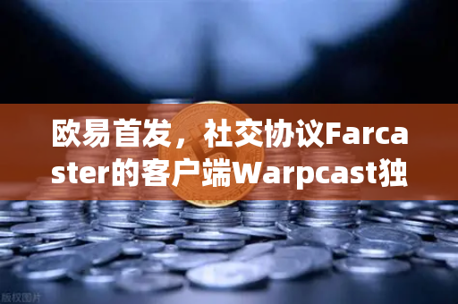 欧易首发，社交协议Farcaster的客户端Warpcast独家上线—开启去中心化社交新纪元