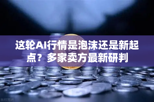 这轮AI行情是泡沫还是新起点？多家卖方最新研判