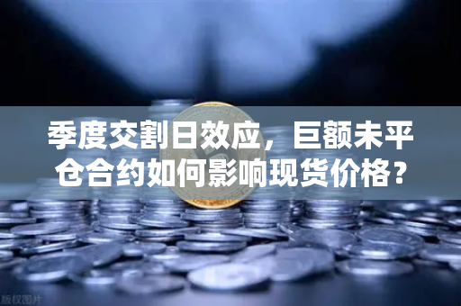 季度交割日效应，巨额未平仓合约如何影响现货价格？
