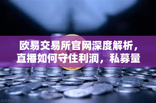 欧易交易所官网深度解析，直播如何守住利润，私募量化时代赚钱更难了吗？