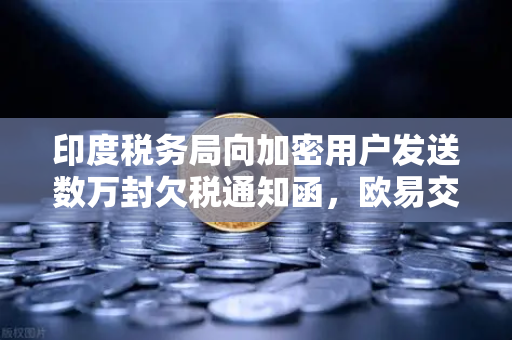 印度税务局向加密用户发送数万封欠税通知函，欧易交易所用户需警惕税务合规风险