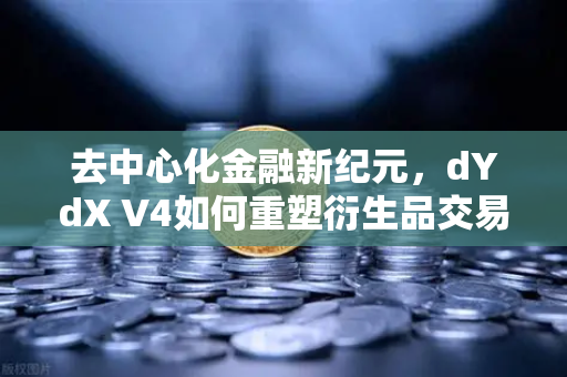 去中心化金融新纪元，dYdX V4如何重塑衍生品交易生态