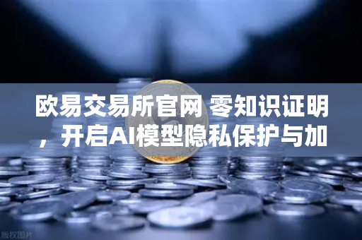 欧易交易所官网 零知识证明，开启AI模型隐私保护与加密交易新纪元