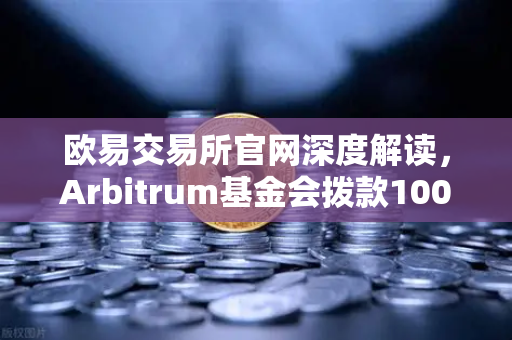 欧易交易所官网深度解读，Arbitrum基金会拨款1000万美元激励开发者计划