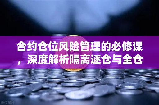 合约仓位风险管理的必修课，深度解析隔离逐仓与全仓模式