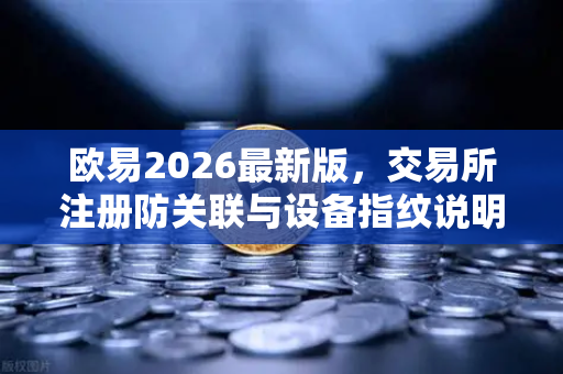 欧易2026最新版，交易所注册防关联与设备指纹说明
