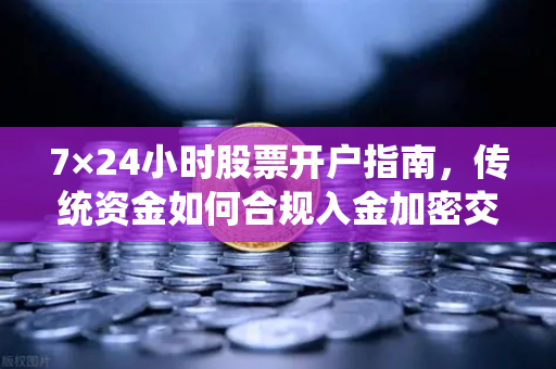 7×24小时股票开户指南，传统资金如何合规入金加密交易所？