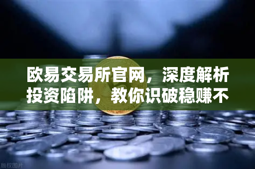 欧易交易所官网，深度解析投资陷阱，教你识破稳赚不赔的杀猪盘骗局