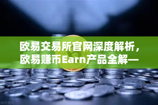欧易交易所官网深度解析，欧易赚币Earn产品全解—活期、定期与DeFi挖矿区别