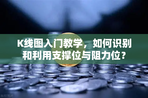 K线图入门教学，如何识别和利用支撑位与阻力位？