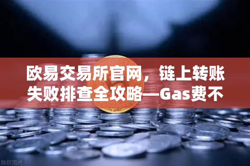 欧易交易所官网，链上转账失败排查全攻略—Gas费不足与Nonce值堵塞怎么办？