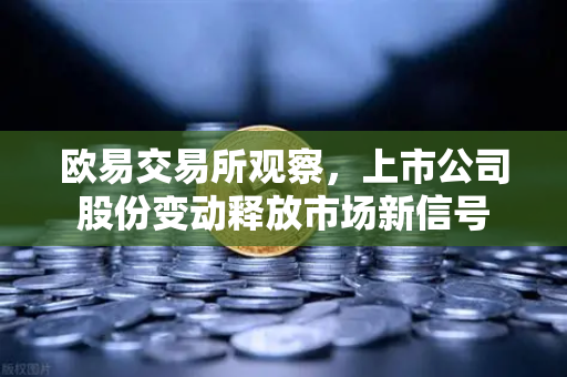 欧易交易所观察，上市公司股份变动释放市场新信号
