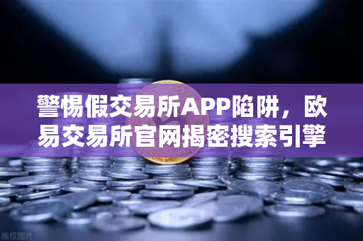 警惕假交易所APP陷阱，欧易交易所官网揭密搜索引擎广告骗局