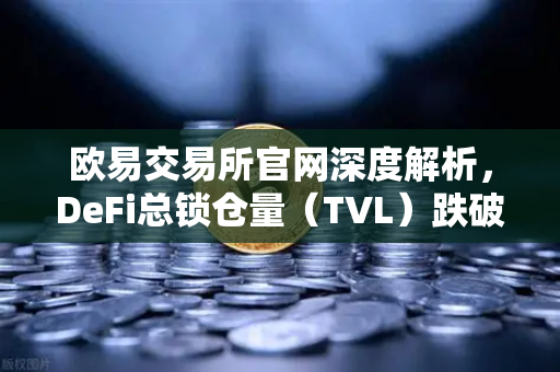 欧易交易所官网深度解析，DeFi总锁仓量（TVL）跌破800亿美元，夏季热潮褪去，市场何去何从？