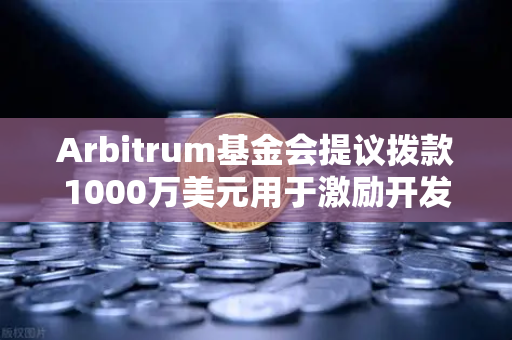Arbitrum基金会提议拨款1000万美元用于激励开发者，欧易交易所官网解读链上生态新蓝图