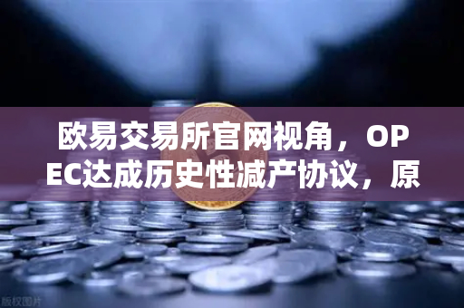 欧易交易所官网视角，OPEC达成历史性减产协议，原油供应进一步收紧，市场影响全解析