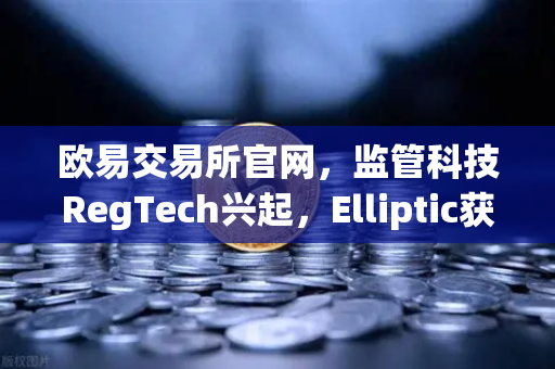 欧易交易所官网，监管科技RegTech兴起，Elliptic获投推动非法资金追踪革新