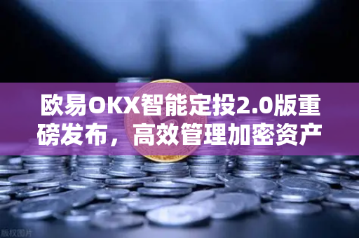 欧易OKX智能定投2.0版重磅发布，高效管理加密资产的全新利器
