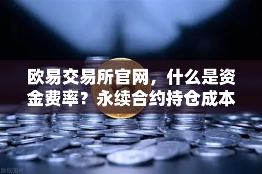 欧易交易所官网，什么是资金费率？永续合约持仓成本计算详解