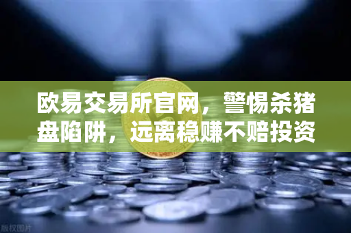 欧易交易所官网，警惕杀猪盘陷阱，远离稳赚不赔投资群
