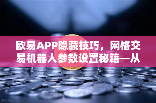 欧易APP隐藏技巧，网格交易机器人参数设置秘籍—从入门到精通的完整指南