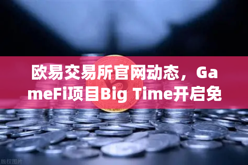 欧易交易所官网动态，GameFi项目Big Time开启免费游玩，高品质画面引爆链游新热潮