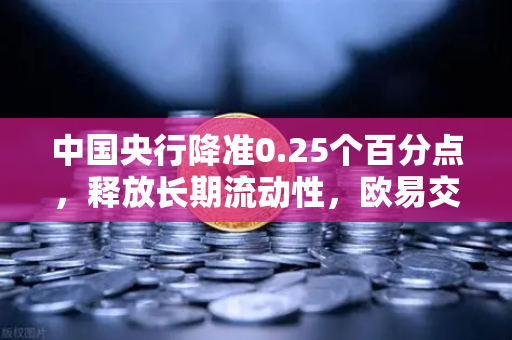 中国央行降准0.25个百分点，释放长期流动性，欧易交易所官网解读经济新动向