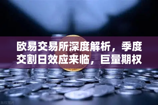 欧易交易所深度解析，季度交割日效应来临，巨量期权到期引爆市场波动