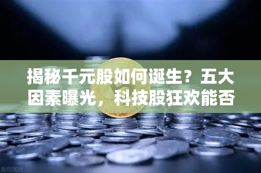 揭秘千元股如何诞生？五大因素曝光，科技股狂欢能否惠及区块链板块？