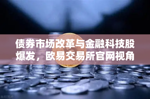 债券市场改革与金融科技股爆发，欧易交易所官网视角下的市场新机遇