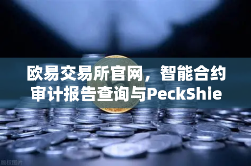欧易交易所官网，智能合约审计报告查询与PeckShield风险等级解读指南-第1张图片-欧易交易所
