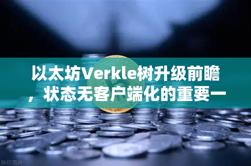 以太坊Verkle树升级前瞻，状态无客户端化的重要一步