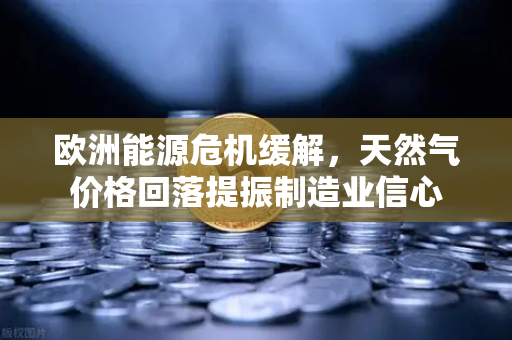 欧洲能源危机缓解，天然气价格回落提振制造业信心