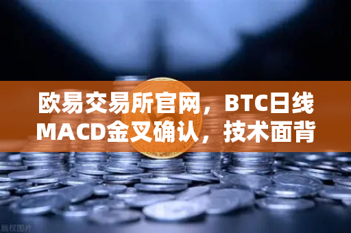 欧易交易所官网，BTC日线MACD金叉确认，技术面背离修复开启新一轮上涨