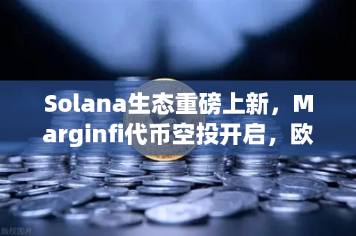 Solana生态重磅上新，Marginfi代币空投开启，欧易交易所首发上线引领热潮