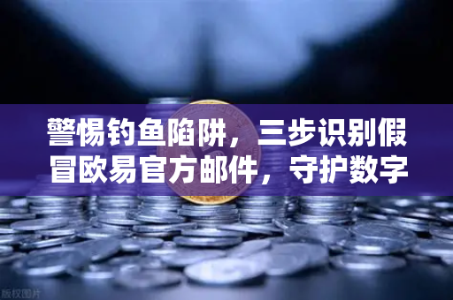 警惕钓鱼陷阱，三步识别假冒欧易官方邮件，守护数字资产安全