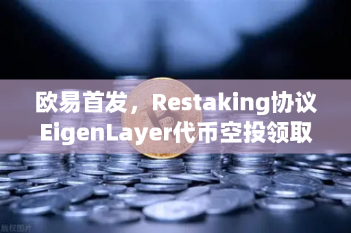 欧易首发，Restaking协议EigenLayer代币空投领取指南—从注册到到账全流程解析