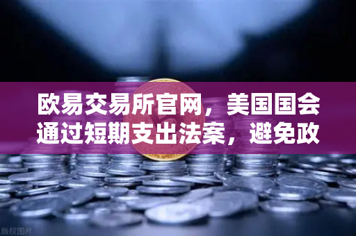 欧易交易所官网，美国国会通过短期支出法案，避免政府停摆危机